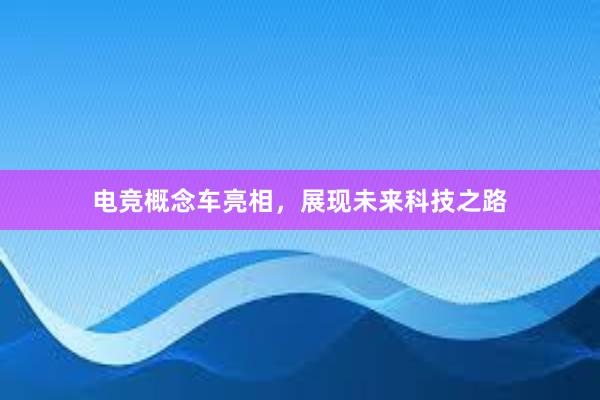 电竞概念车亮相，展现未来科技之路