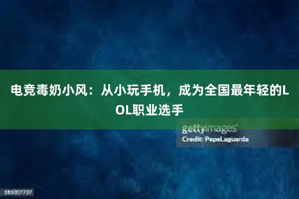 电竞毒奶小风：从小玩手机，成为全国最年轻的LOL职业选手