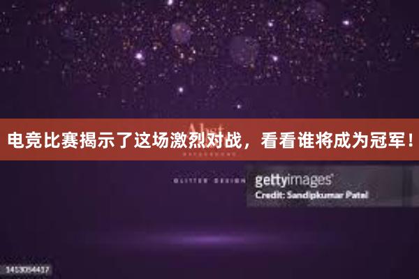 电竞比赛揭示了这场激烈对战，看看谁将成为冠军！