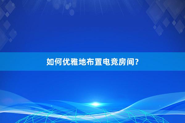 如何优雅地布置电竞房间？