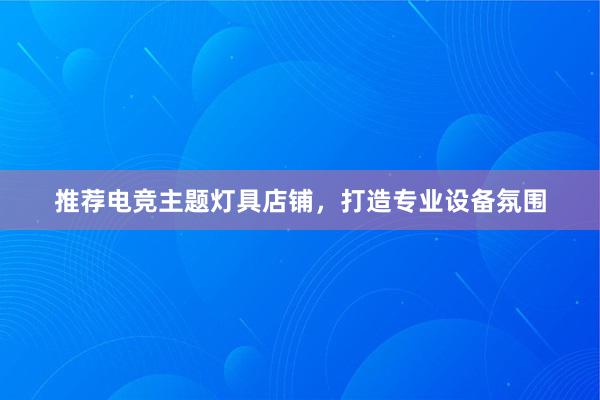 推荐电竞主题灯具店铺，打造专业设备氛围