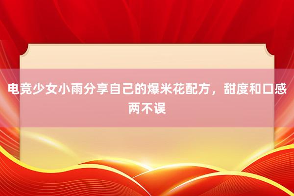 电竞少女小雨分享自己的爆米花配方，甜度和口感两不误