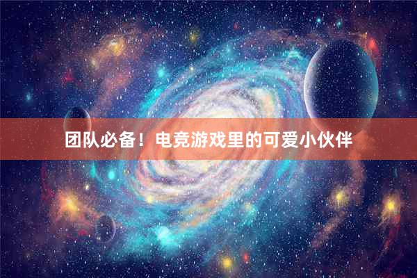 团队必备！电竞游戏里的可爱小伙伴