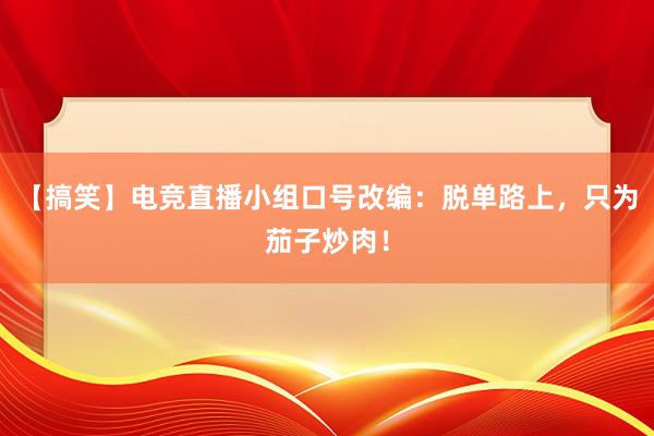 【搞笑】电竞直播小组口号改编：脱单路上，只为茄子炒肉！