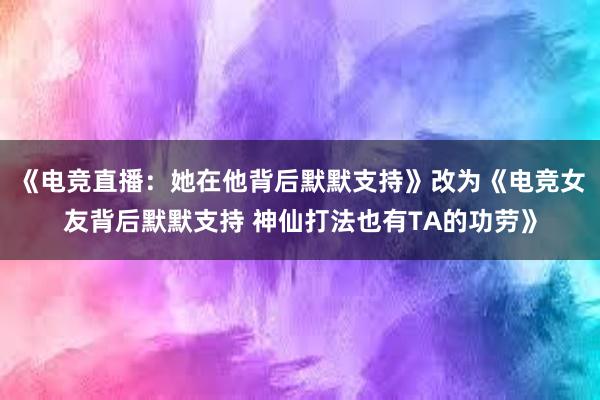 《电竞直播：她在他背后默默支持》改为《电竞女友背后默默支持 神仙打法也有TA的功劳》