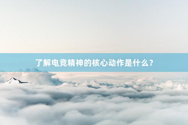 了解电竞精神的核心动作是什么？