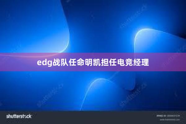 edg战队任命明凯担任电竞经理