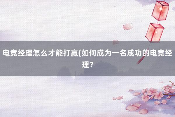 电竞经理怎么才能打赢(如何成为一名成功的电竞经理？