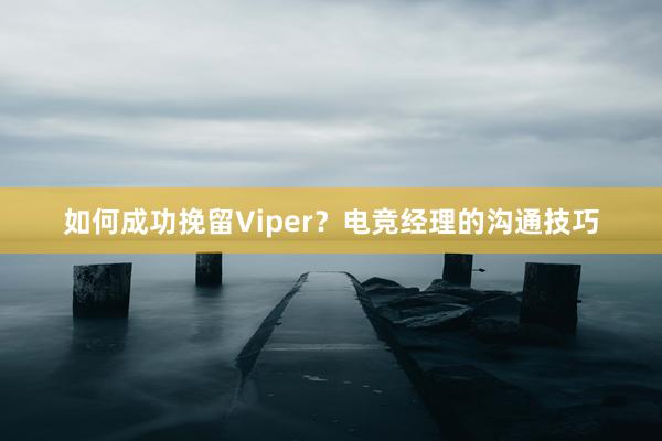 如何成功挽留Viper？电竞经理的沟通技巧