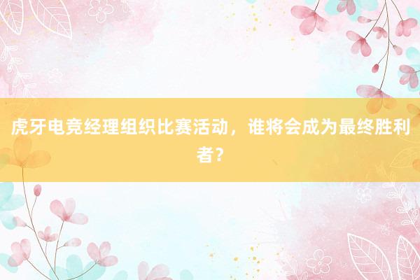 虎牙电竞经理组织比赛活动，谁将会成为最终胜利者？