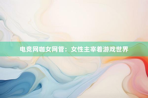 电竞网咖女网管：女性主宰着游戏世界