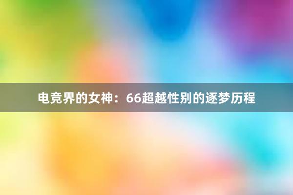 电竞界的女神：66超越性别的逐梦历程