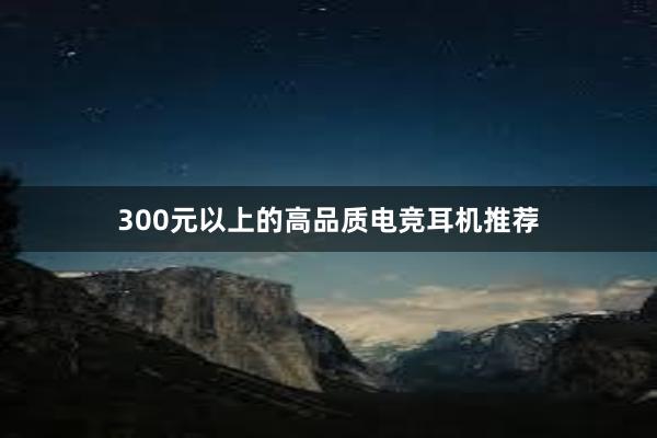 300元以上的高品质电竞耳机推荐