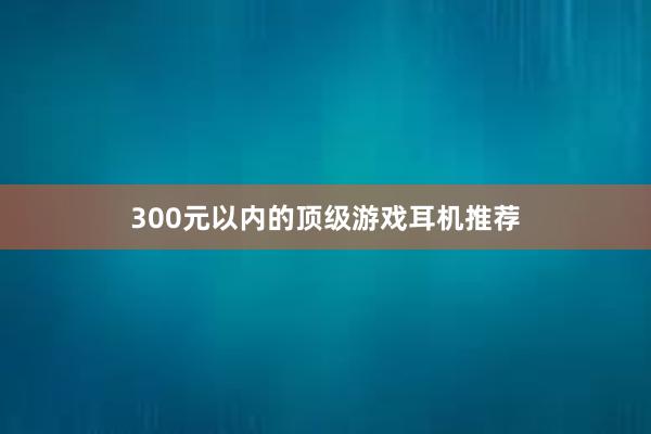 300元以内的顶级游戏耳机推荐