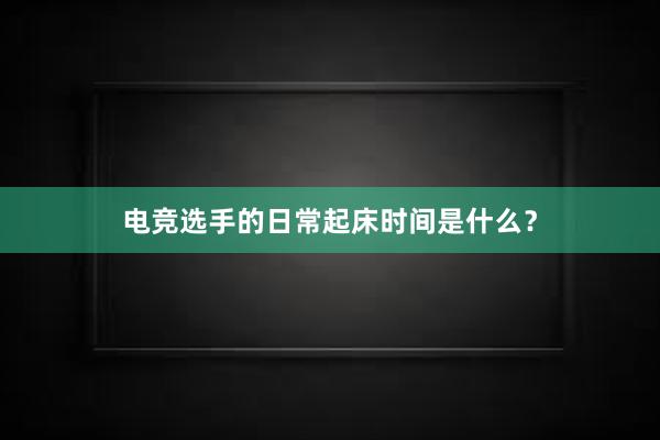 电竞选手的日常起床时间是什么？