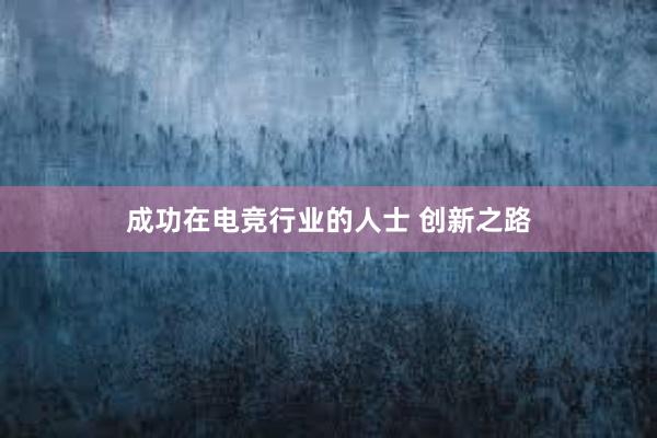 成功在电竞行业的人士 创新之路