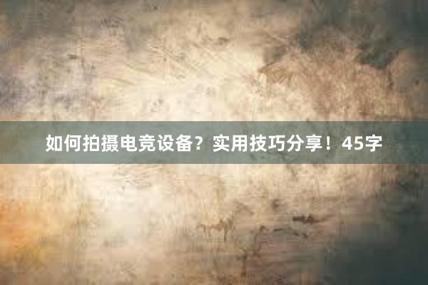 如何拍摄电竞设备？实用技巧分享！45字