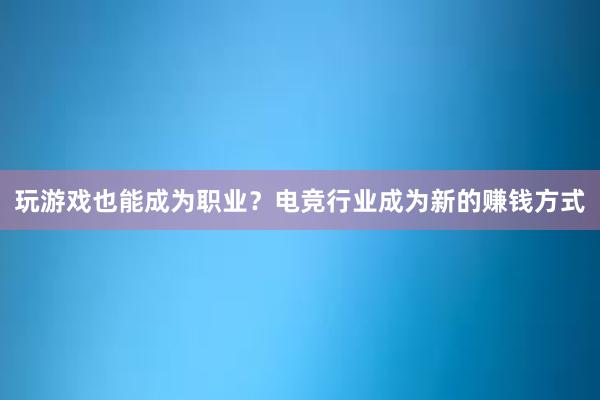 玩游戏也能成为职业？电竞行业成为新的赚钱方式