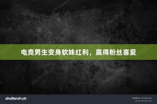 电竞男生变身软妹红利，赢得粉丝喜爱