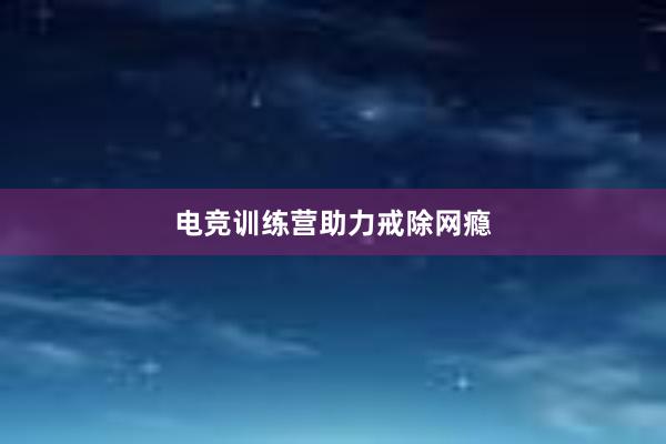 电竞训练营助力戒除网瘾