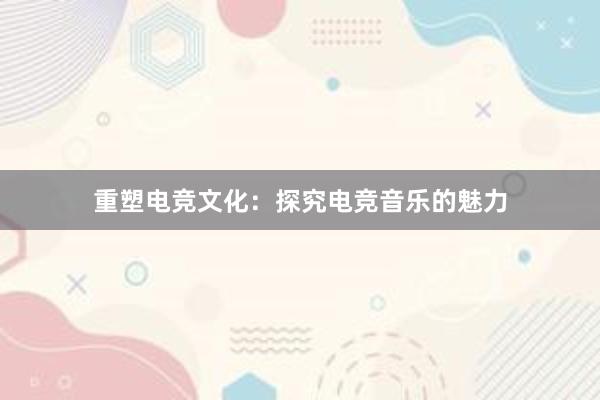 重塑电竞文化：探究电竞音乐的魅力