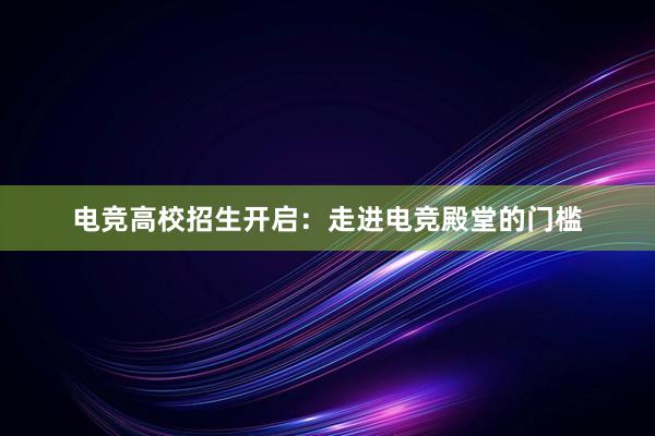 电竞高校招生开启：走进电竞殿堂的门槛