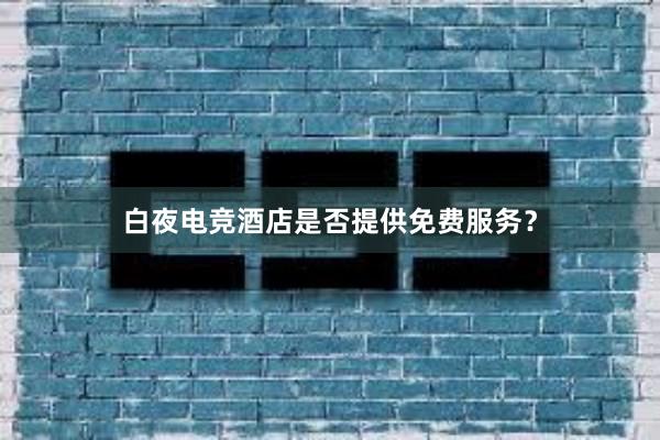 白夜电竞酒店是否提供免费服务？