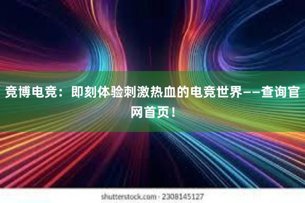 竞博电竞：即刻体验刺激热血的电竞世界——查询官网首页！