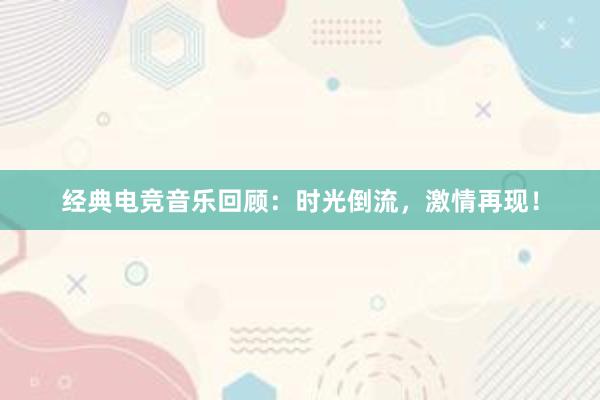 经典电竞音乐回顾：时光倒流，激情再现！