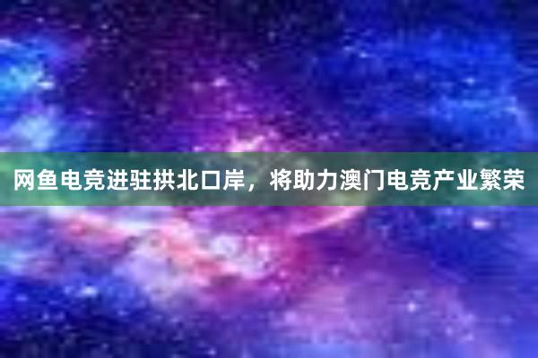 网鱼电竞进驻拱北口岸，将助力澳门电竞产业繁荣