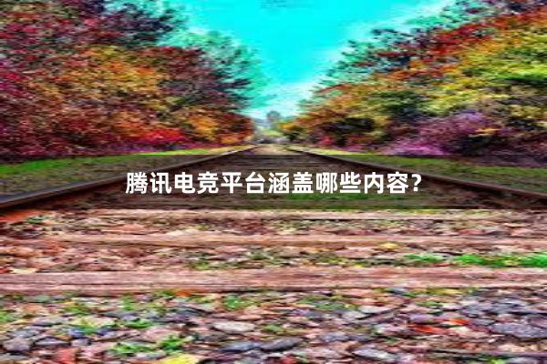 腾讯电竞平台涵盖哪些内容？