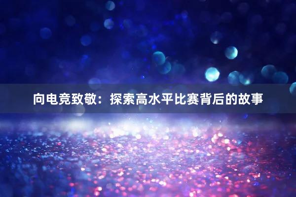 向电竞致敬：探索高水平比赛背后的故事