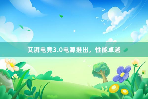 艾湃电竞3.0电源推出，性能卓越