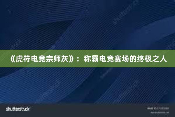 《虎符电竞宗师灰》：称霸电竞赛场的终极之人