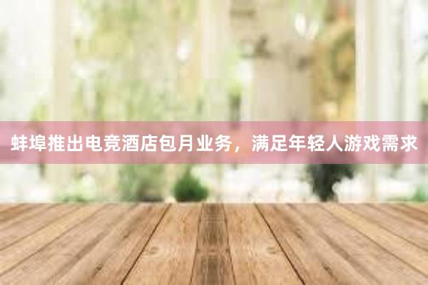 蚌埠推出电竞酒店包月业务，满足年轻人游戏需求