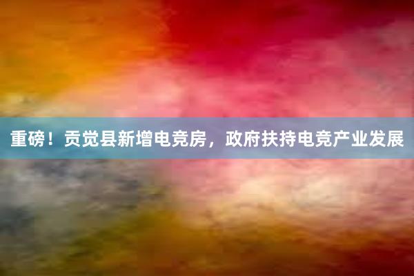 重磅！贡觉县新增电竞房，政府扶持电竞产业发展