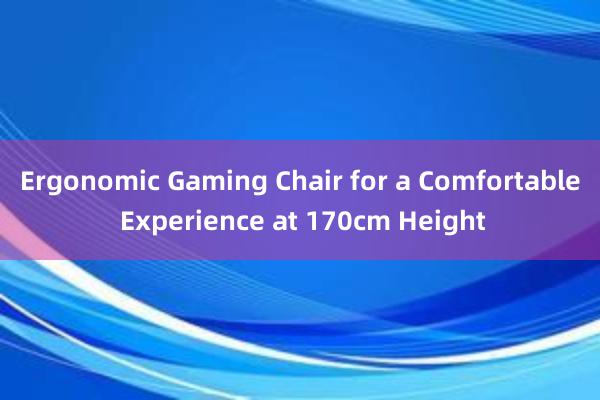 Ergonomic Gaming Chair for a Comfortable Experience at 170cm Height