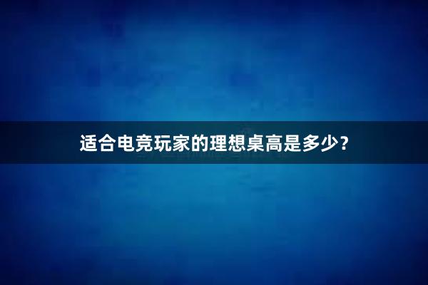 适合电竞玩家的理想桌高是多少？