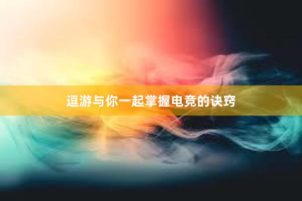 逗游与你一起掌握电竞的诀窍