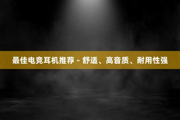 最佳电竞耳机推荐 - 舒适、高音质、耐用性强