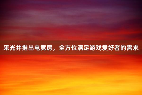 采光井推出电竞房，全方位满足游戏爱好者的需求