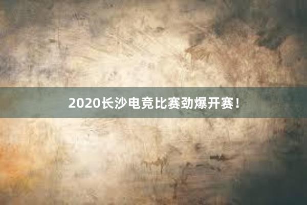 2020长沙电竞比赛劲爆开赛！