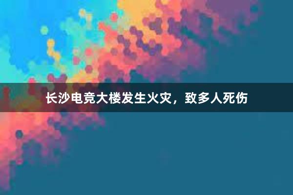 长沙电竞大楼发生火灾，致多人死伤