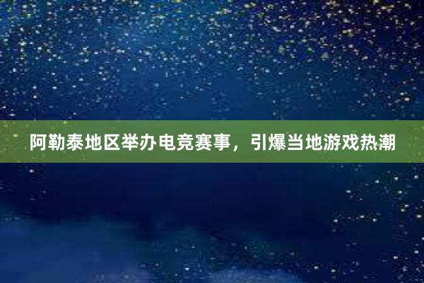 阿勒泰地区举办电竞赛事，引爆当地游戏热潮