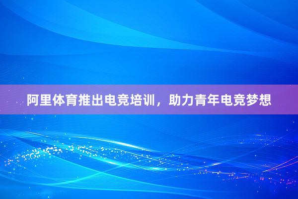 阿里体育推出电竞培训，助力青年电竞梦想