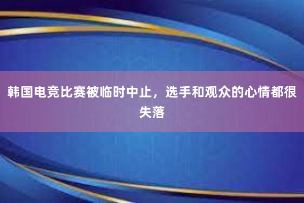 韩国电竞比赛被临时中止，选手和观众的心情都很失落