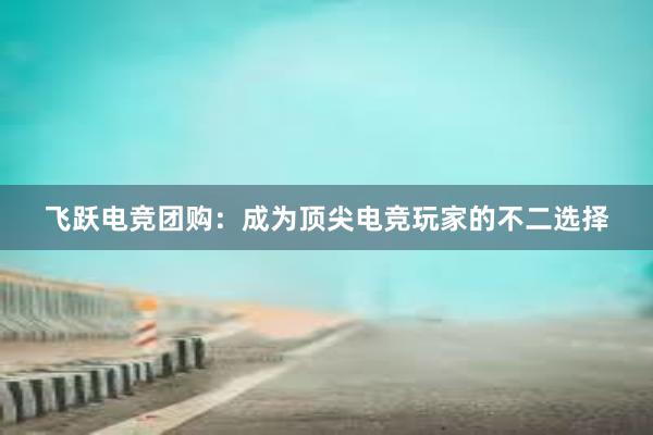 飞跃电竞团购：成为顶尖电竞玩家的不二选择