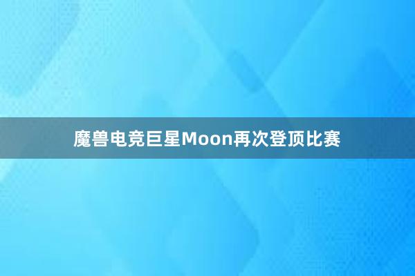 魔兽电竞巨星Moon再次登顶比赛