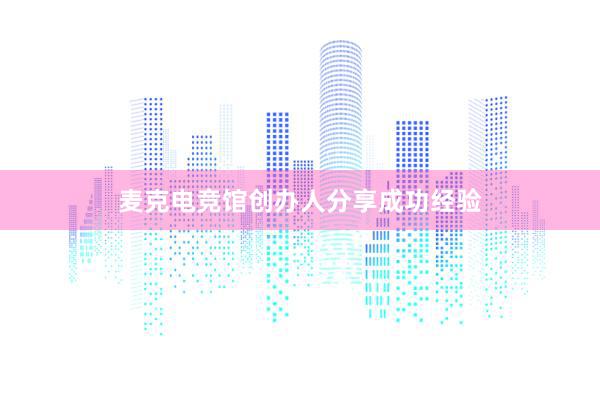 麦克电竞馆创办人分享成功经验